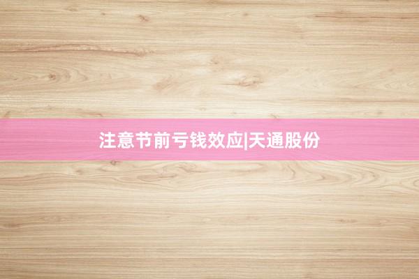 注意节前亏钱效应|天通股份