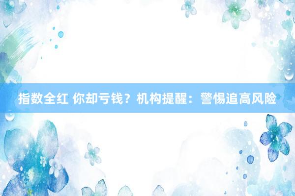 指数全红 你却亏钱？机构提醒：警惕追高风险