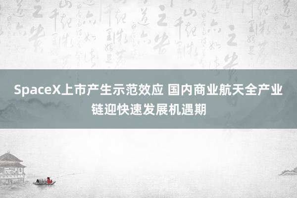 SpaceX上市产生示范效应 国内商业航天全产业链迎快速发展机遇期