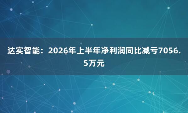 达实智能：2026年上半年净利润同比减亏7056.5万元