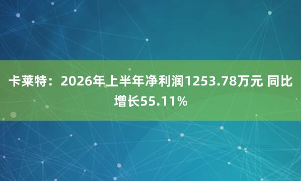 卡莱特：2026年上半年净利润1253.78万元 同比增长55.11%