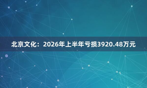 北京文化：2026年上半年亏损3920.48万元