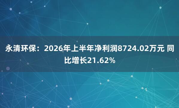 永清环保：2026年上半年净利润8724.02万元 同比增长21.62%