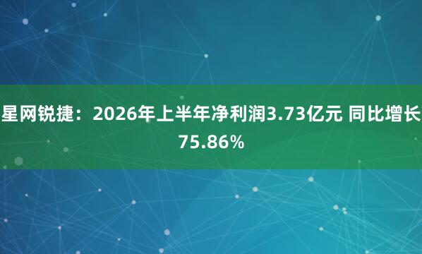 星网锐捷：2026年上半年净利润3.73亿元 同比增长75.86%