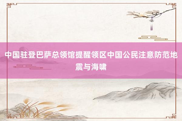 中国驻登巴萨总领馆提醒领区中国公民注意防范地震与海啸