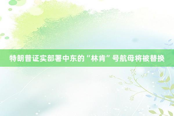 特朗普证实部署中东的“林肯”号航母将被替换