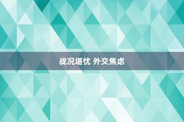 战况堪忧 外交焦虑