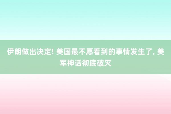 伊朗做出决定! 美国最不愿看到的事情发生了, 美军神话彻底破灭