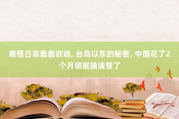 难怪日菲蠢蠢欲动, 台岛以东的秘密, 中国花了2个月彻底摸清楚了
