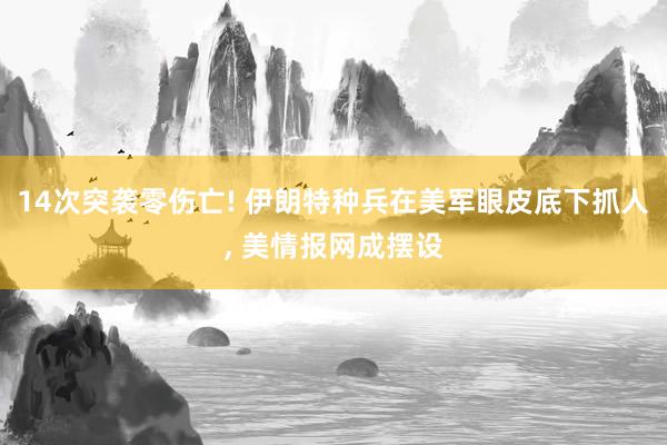 14次突袭零伤亡! 伊朗特种兵在美军眼皮底下抓人, 美情报网成摆设