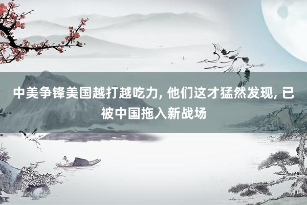 中美争锋美国越打越吃力, 他们这才猛然发现, 已被中国拖入新战场