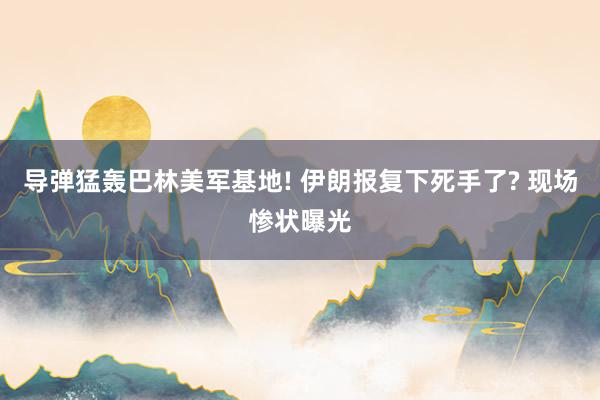 导弹猛轰巴林美军基地! 伊朗报复下死手了? 现场惨状曝光