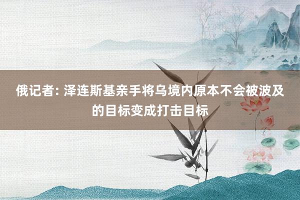 俄记者: 泽连斯基亲手将乌境内原本不会被波及的目标变成打击目标