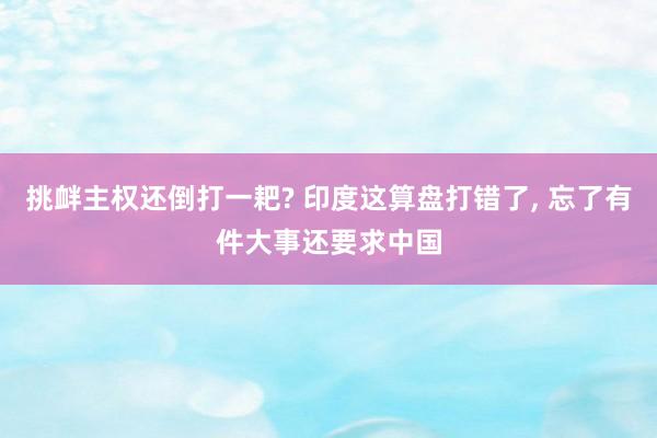 挑衅主权还倒打一耙? 印度这算盘打错了, 忘了有件大事还要求中国