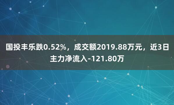 国投丰乐跌0.52%，成交额2019.88万元，近3日主力净流入-121.80万