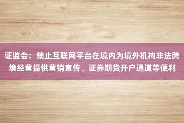 证监会：禁止互联网平台在境内为境外机构非法跨境经营提供营销宣传、证券期货开户通道等便利