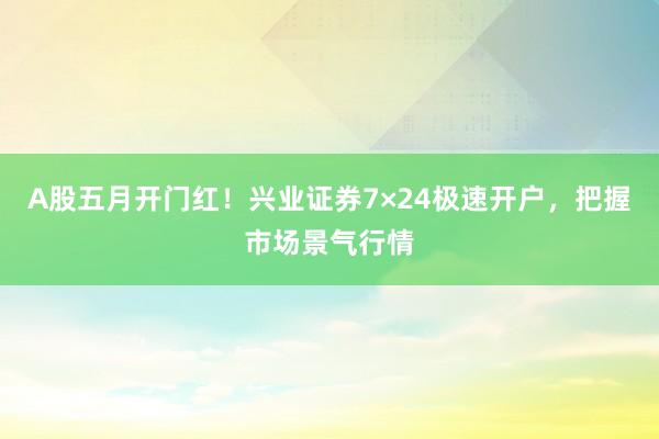 A股五月开门红！兴业证券7×24极速开户，把握市场景气行情