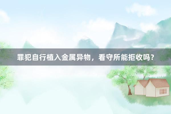 罪犯自行植入金属异物，看守所能拒收吗？