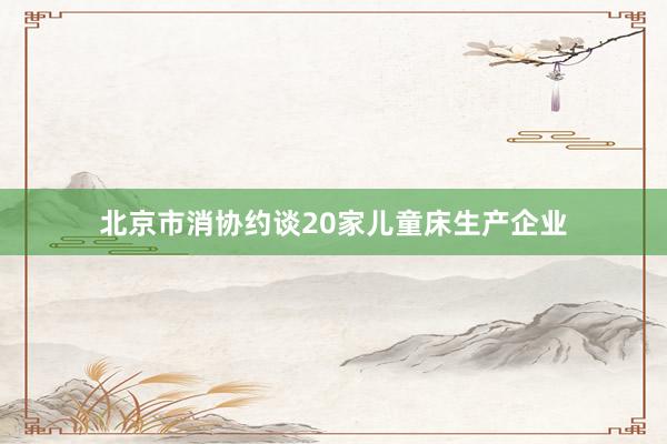 北京市消协约谈20家儿童床生产企业