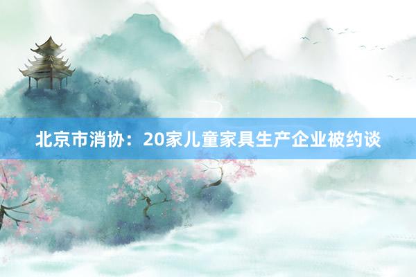 北京市消协：20家儿童家具生产企业被约谈