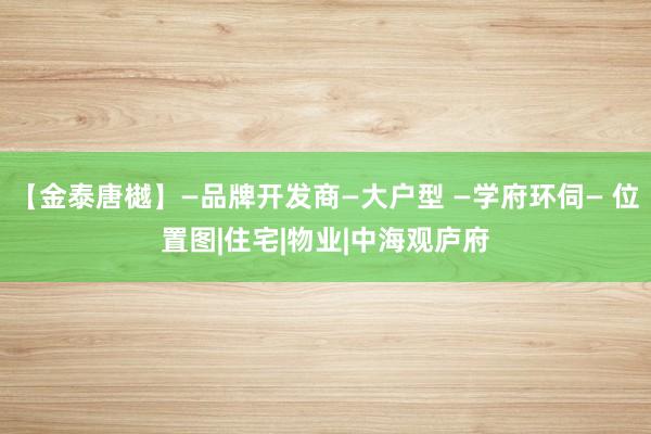 【金泰唐樾】—品牌开发商—大户型 —学府环伺— 位置图|住宅|物业|中海观庐府