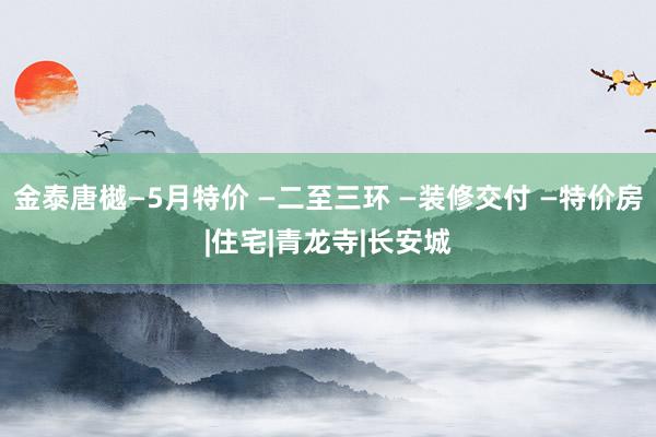 金泰唐樾—5月特价 —二至三环 —装修交付 —特价房|住宅|青龙寺|长安城