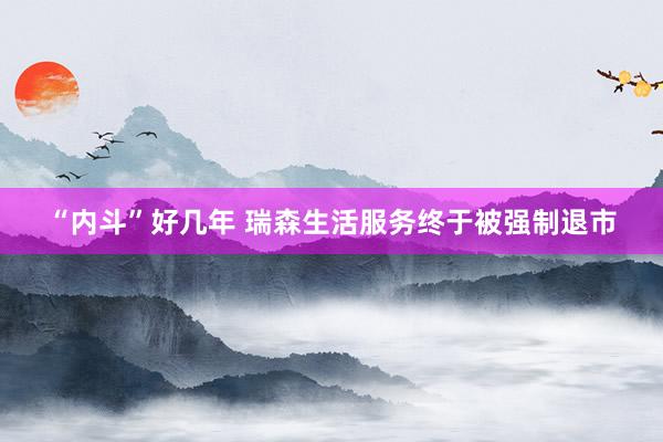 “内斗”好几年 瑞森生活服务终于被强制退市