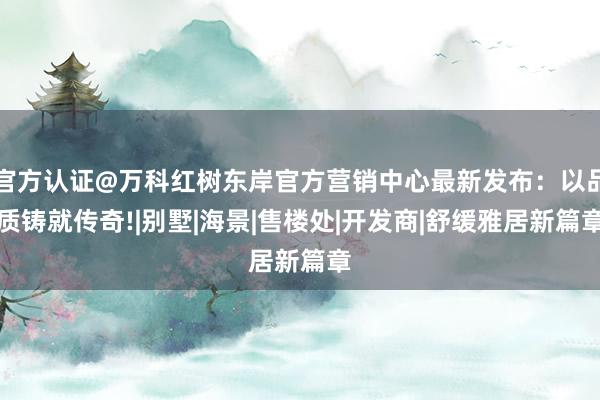 官方认证@万科红树东岸官方营销中心最新发布：以品质铸就传奇!|别墅|海景|售楼处|开发商|舒缓雅居新篇章
