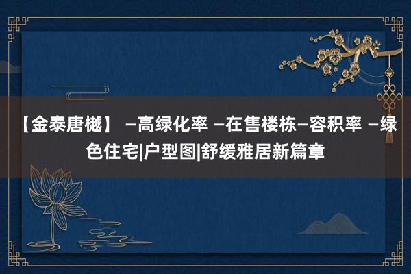 【金泰唐樾】 —高绿化率 —在售楼栋—容积率 —绿色住宅|户型图|舒缓雅居新篇章