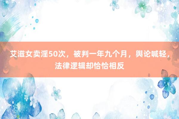 艾滋女卖淫50次，被判一年九个月，舆论喊轻，法律逻辑却恰恰相反