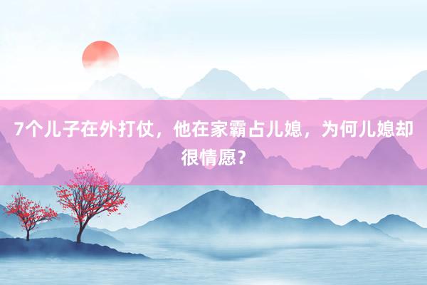 7个儿子在外打仗，他在家霸占儿媳，为何儿媳却很情愿？
