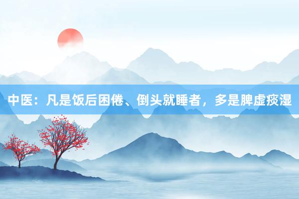 中医：凡是饭后困倦、倒头就睡者，多是脾虚痰湿