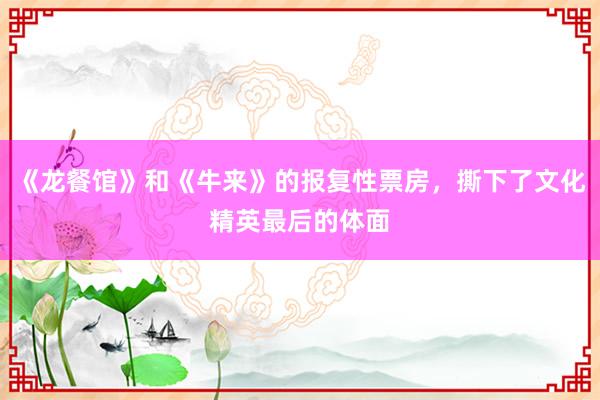 《龙餐馆》和《牛来》的报复性票房，撕下了文化精英最后的体面