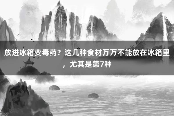 放进冰箱变毒药？这几种食材万万不能放在冰箱里，尤其是第7种