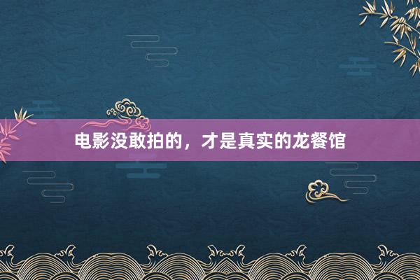 电影没敢拍的,才是真实的龙餐馆