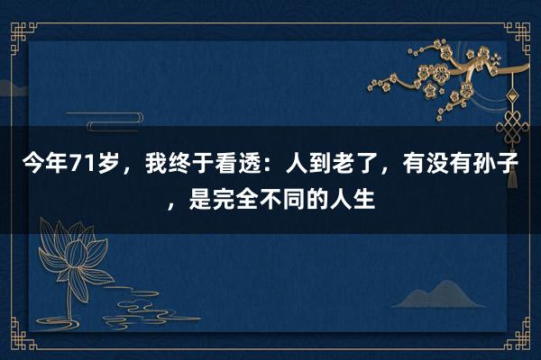 今年71岁，我终于看透：人到老了，有没有孙子，是完全不同的人生