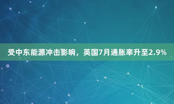 受中东能源冲击影响，英国7月通胀率升至2.9%