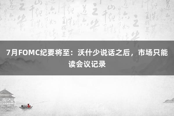 7月FOMC纪要将至：沃什少说话之后，市场只能读会议记录