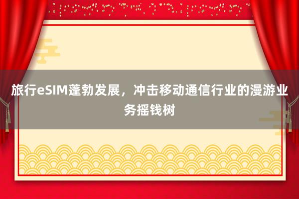 旅行eSIM蓬勃发展,冲击移动通信行业的漫游业务摇钱树
