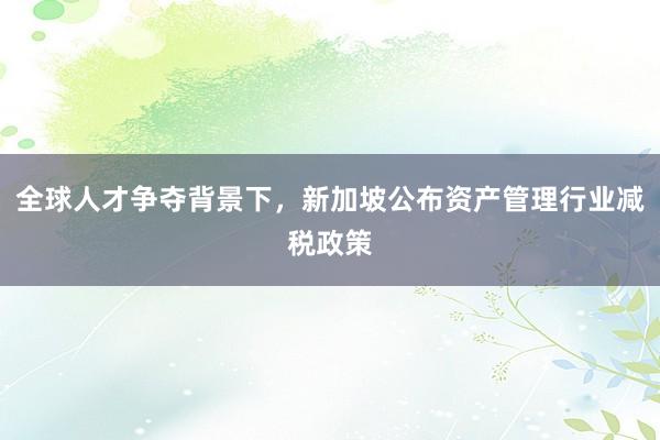 全球人才争夺背景下，新加坡公布资产管理行业减税政策