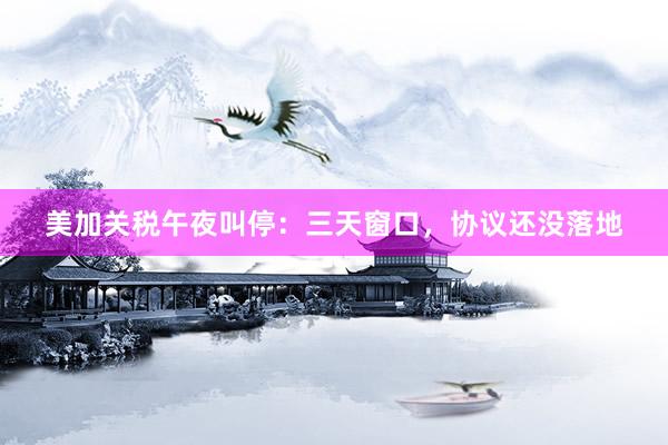 美加关税午夜叫停：三天窗口，协议还没落地