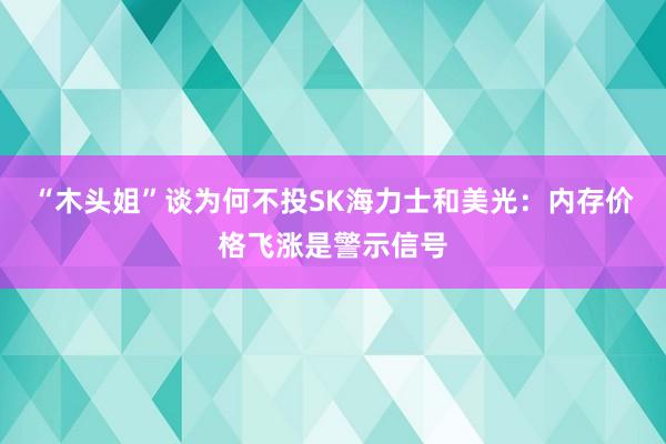 “木头姐”谈为何不投SK海力士和美光：内存价格飞涨是警示信号