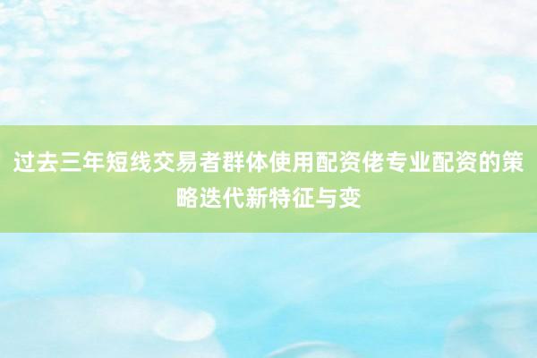 过去三年短线交易者群体使用配资佬专业配资的策略迭代新特征与变
