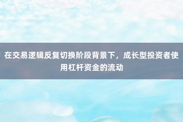 在交易逻辑反复切换阶段背景下，成长型投资者使用杠杆资金的流动
