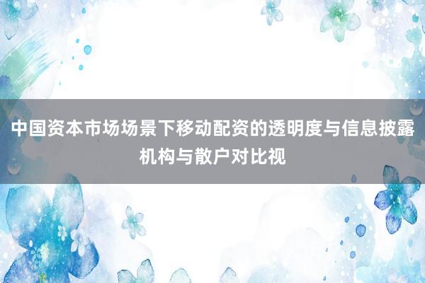中国资本市场场景下移动配资的透明度与信息披露机构与散户对比视