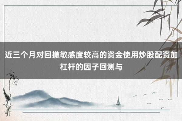 近三个月对回撤敏感度较高的资金使用炒股配资加杠杆的因子回测与