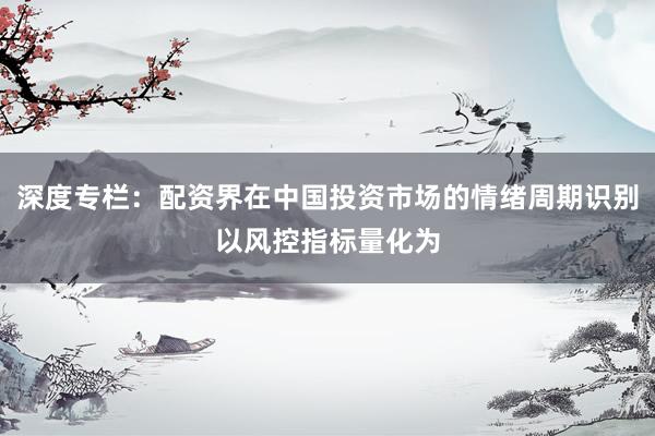 深度专栏：配资界在中国投资市场的情绪周期识别以风控指标量化为