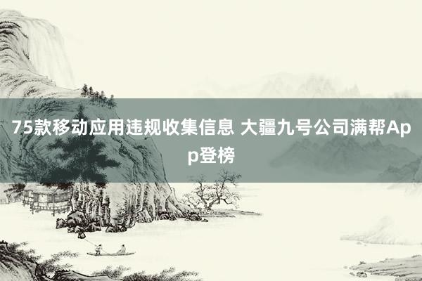 75款移动应用违规收集信息 大疆九号公司满帮App登榜