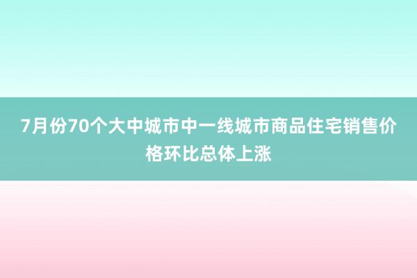 7月份70个大中城市中一线城市商品住宅销售价格环比总体上涨
