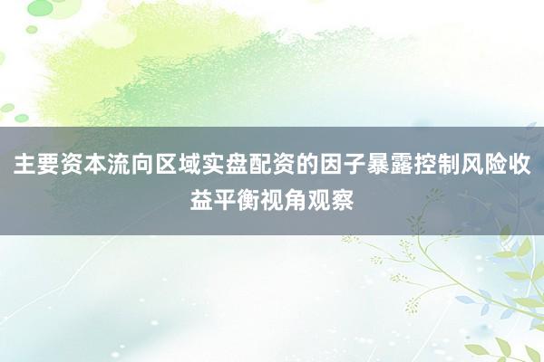 主要资本流向区域实盘配资的因子暴露控制风险收益平衡视角观察